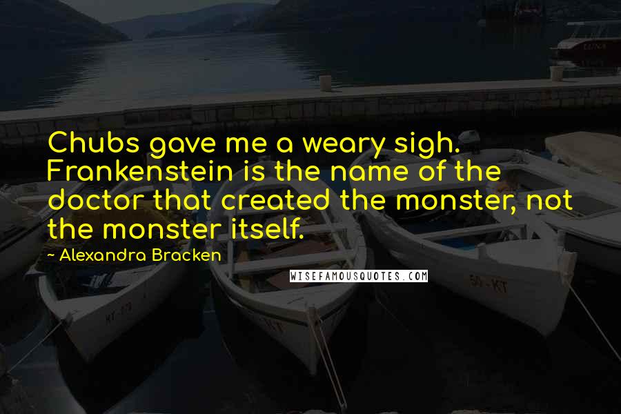 Alexandra Bracken Quotes: Chubs gave me a weary sigh. Frankenstein is the name of the doctor that created the monster, not the monster itself.
