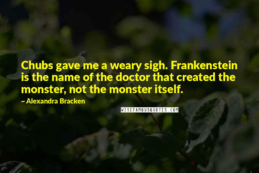Alexandra Bracken Quotes: Chubs gave me a weary sigh. Frankenstein is the name of the doctor that created the monster, not the monster itself.