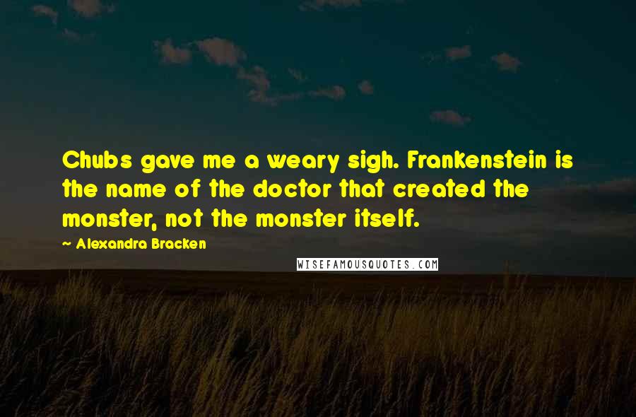 Alexandra Bracken Quotes: Chubs gave me a weary sigh. Frankenstein is the name of the doctor that created the monster, not the monster itself.