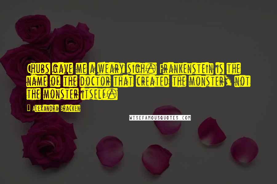 Alexandra Bracken Quotes: Chubs gave me a weary sigh. Frankenstein is the name of the doctor that created the monster, not the monster itself.