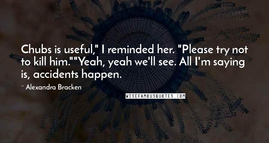 Alexandra Bracken Quotes: Chubs is useful," I reminded her. "Please try not to kill him.""Yeah, yeah we'll see. All I'm saying is, accidents happen.