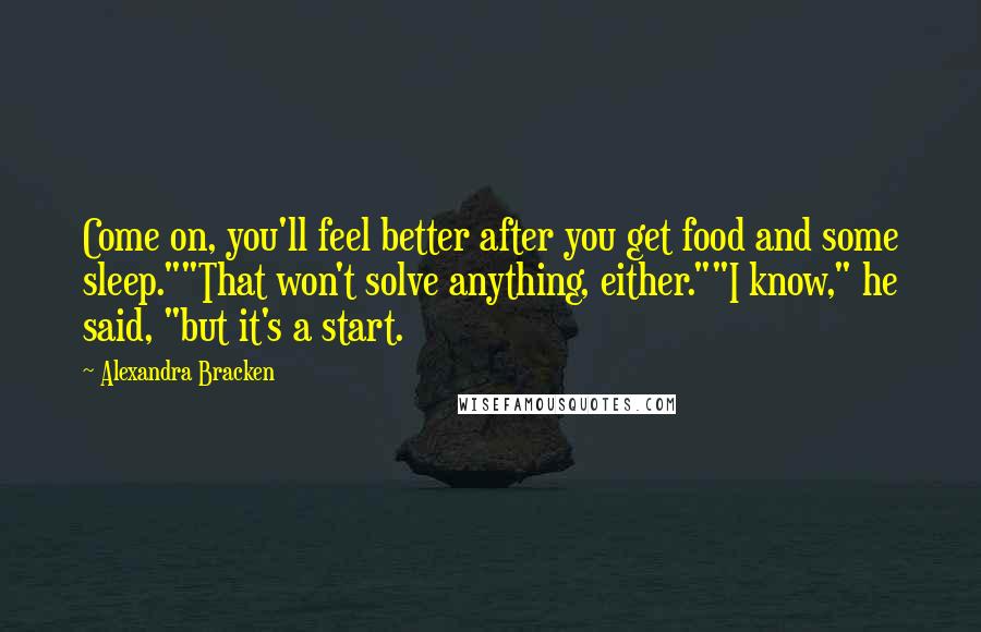 Alexandra Bracken Quotes: Come on, you'll feel better after you get food and some sleep.""That won't solve anything, either.""I know," he said, "but it's a start.