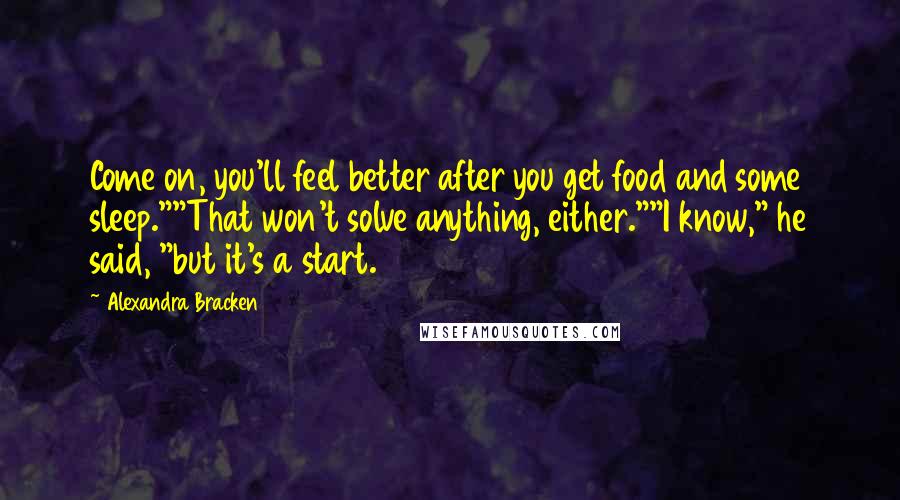 Alexandra Bracken Quotes: Come on, you'll feel better after you get food and some sleep.""That won't solve anything, either.""I know," he said, "but it's a start.