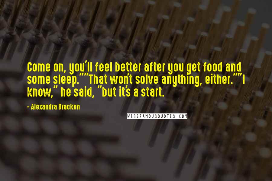 Alexandra Bracken Quotes: Come on, you'll feel better after you get food and some sleep.""That won't solve anything, either.""I know," he said, "but it's a start.