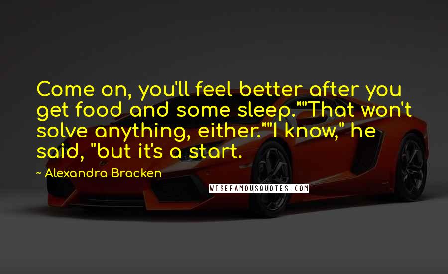 Alexandra Bracken Quotes: Come on, you'll feel better after you get food and some sleep.""That won't solve anything, either.""I know," he said, "but it's a start.