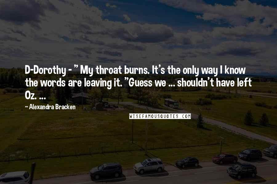 Alexandra Bracken Quotes: D-Dorothy - " My throat burns. It's the only way I know the words are leaving it. "Guess we ... shouldn't have left Oz. ...