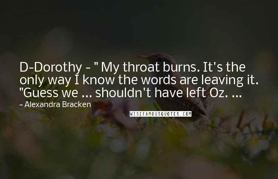 Alexandra Bracken Quotes: D-Dorothy - " My throat burns. It's the only way I know the words are leaving it. "Guess we ... shouldn't have left Oz. ...