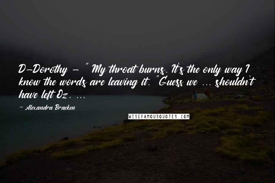 Alexandra Bracken Quotes: D-Dorothy - " My throat burns. It's the only way I know the words are leaving it. "Guess we ... shouldn't have left Oz. ...