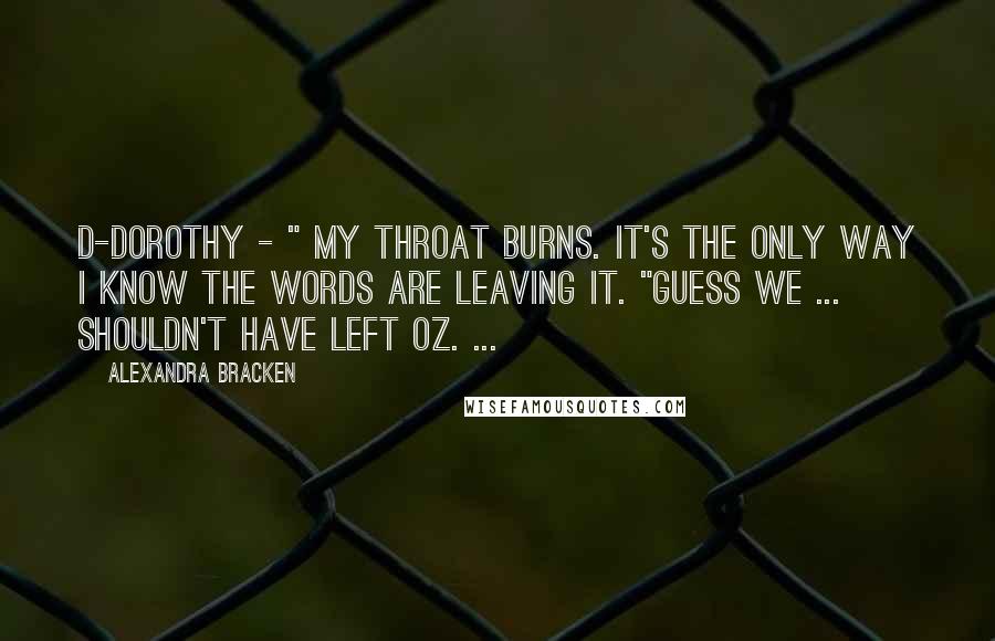 Alexandra Bracken Quotes: D-Dorothy - " My throat burns. It's the only way I know the words are leaving it. "Guess we ... shouldn't have left Oz. ...