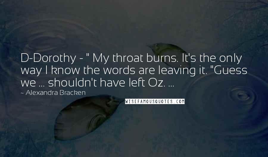 Alexandra Bracken Quotes: D-Dorothy - " My throat burns. It's the only way I know the words are leaving it. "Guess we ... shouldn't have left Oz. ...