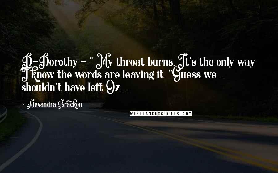 Alexandra Bracken Quotes: D-Dorothy - " My throat burns. It's the only way I know the words are leaving it. "Guess we ... shouldn't have left Oz. ...