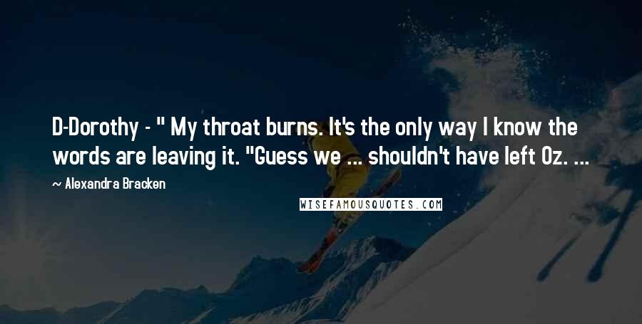 Alexandra Bracken Quotes: D-Dorothy - " My throat burns. It's the only way I know the words are leaving it. "Guess we ... shouldn't have left Oz. ...