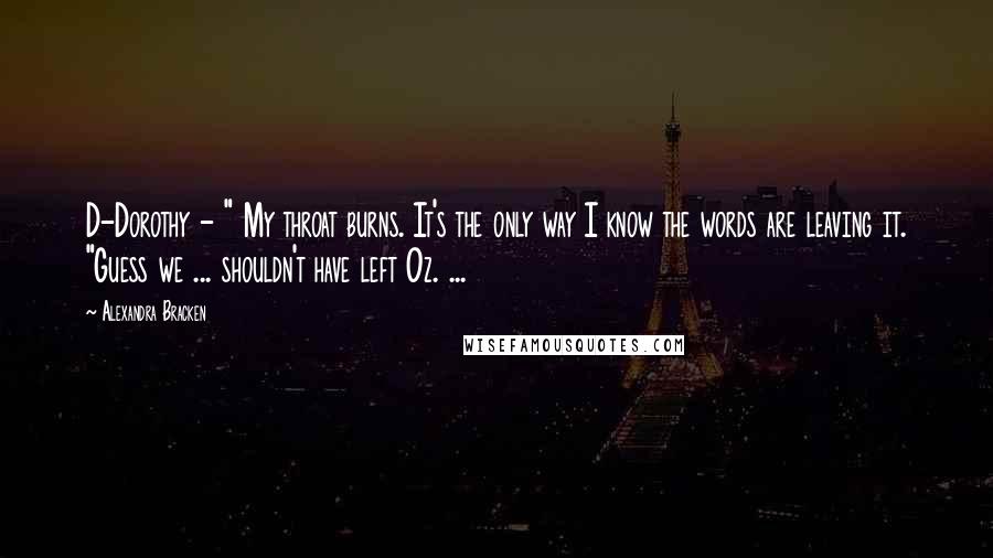 Alexandra Bracken Quotes: D-Dorothy - " My throat burns. It's the only way I know the words are leaving it. "Guess we ... shouldn't have left Oz. ...