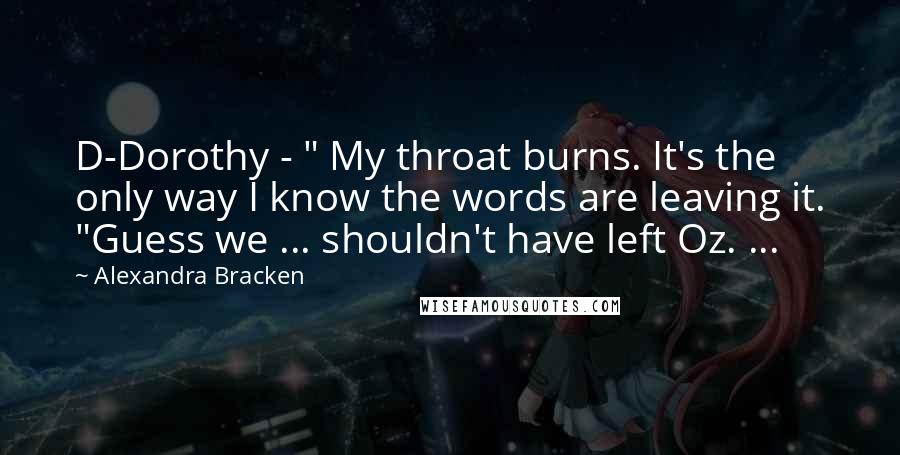 Alexandra Bracken Quotes: D-Dorothy - " My throat burns. It's the only way I know the words are leaving it. "Guess we ... shouldn't have left Oz. ...