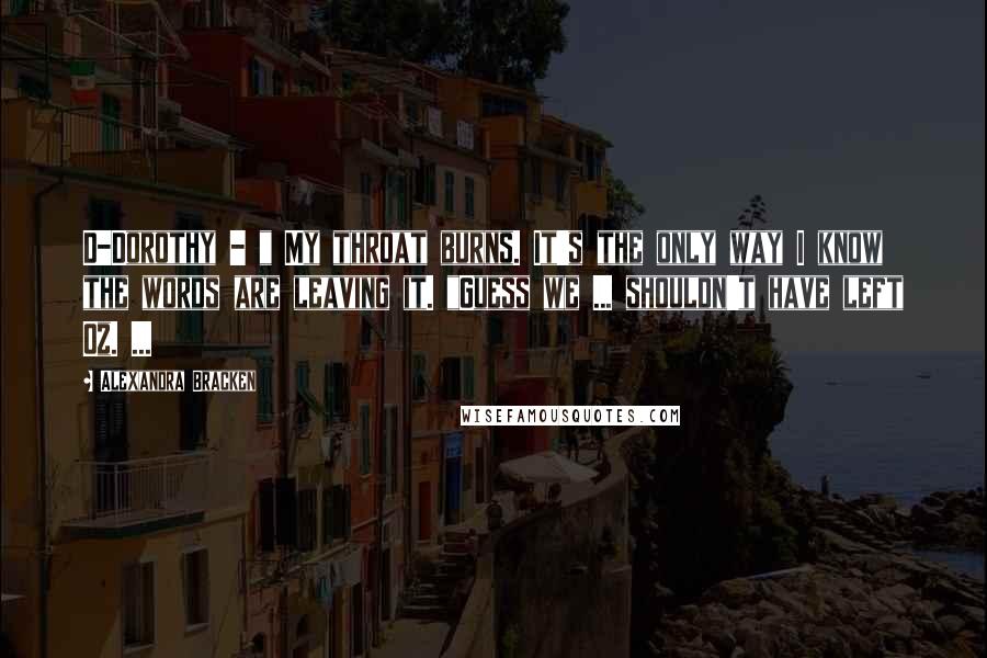 Alexandra Bracken Quotes: D-Dorothy - " My throat burns. It's the only way I know the words are leaving it. "Guess we ... shouldn't have left Oz. ...