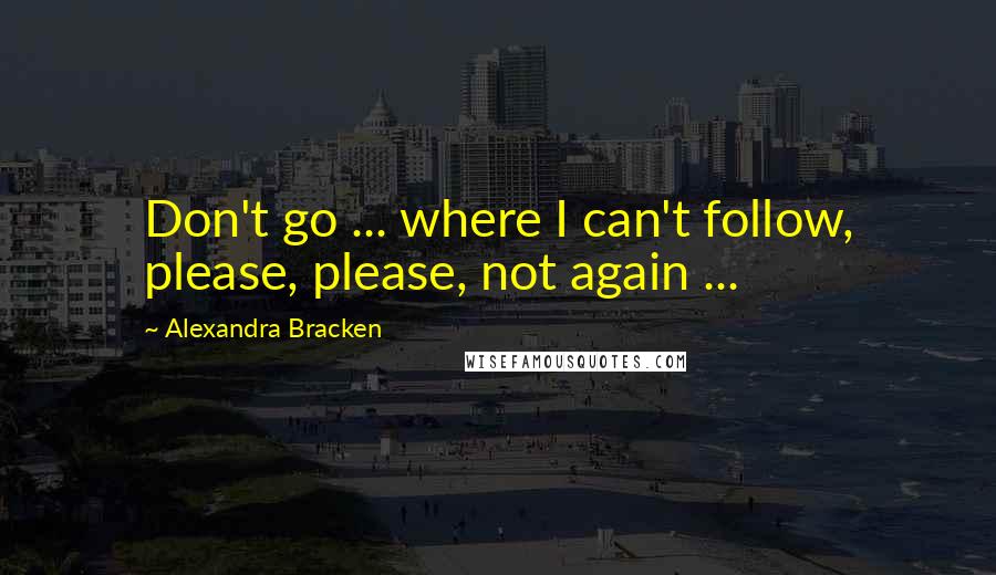 Alexandra Bracken Quotes: Don't go ... where I can't follow, please, please, not again ...