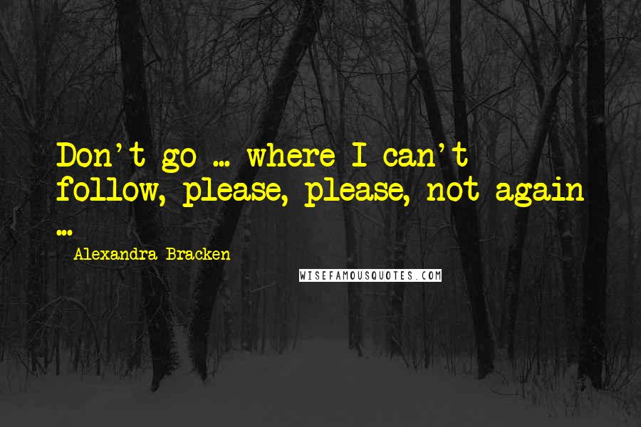 Alexandra Bracken Quotes: Don't go ... where I can't follow, please, please, not again ...