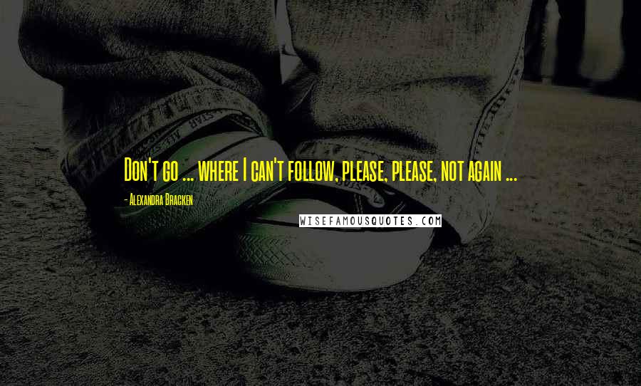 Alexandra Bracken Quotes: Don't go ... where I can't follow, please, please, not again ...