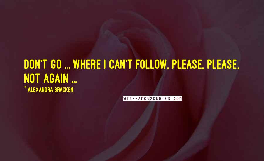 Alexandra Bracken Quotes: Don't go ... where I can't follow, please, please, not again ...