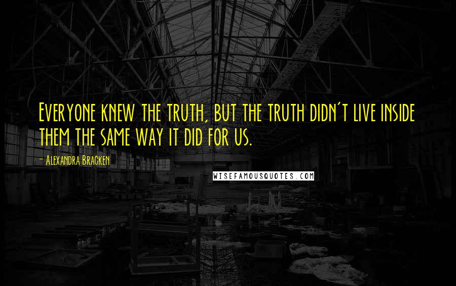 Alexandra Bracken Quotes: Everyone knew the truth, but the truth didn't live inside them the same way it did for us.