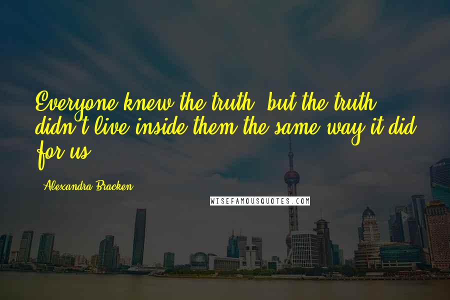 Alexandra Bracken Quotes: Everyone knew the truth, but the truth didn't live inside them the same way it did for us.