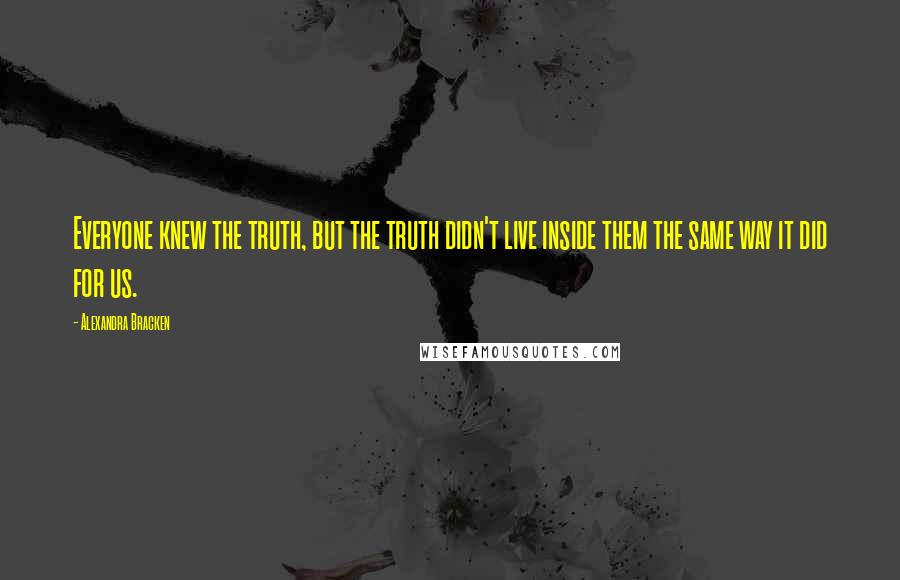 Alexandra Bracken Quotes: Everyone knew the truth, but the truth didn't live inside them the same way it did for us.