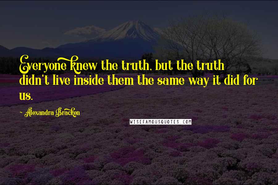 Alexandra Bracken Quotes: Everyone knew the truth, but the truth didn't live inside them the same way it did for us.