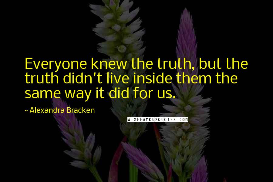 Alexandra Bracken Quotes: Everyone knew the truth, but the truth didn't live inside them the same way it did for us.