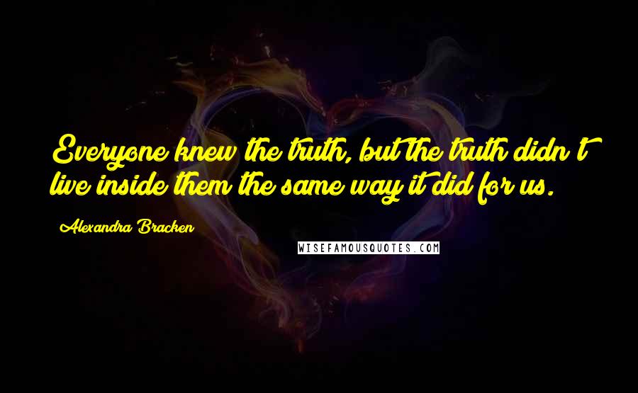 Alexandra Bracken Quotes: Everyone knew the truth, but the truth didn't live inside them the same way it did for us.