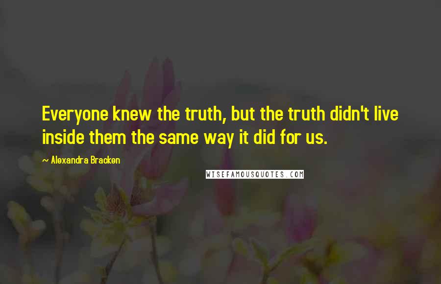 Alexandra Bracken Quotes: Everyone knew the truth, but the truth didn't live inside them the same way it did for us.