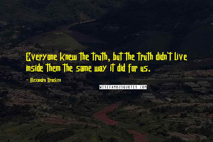 Alexandra Bracken Quotes: Everyone knew the truth, but the truth didn't live inside them the same way it did for us.