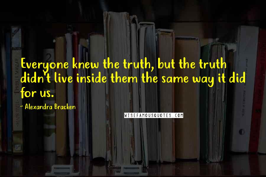 Alexandra Bracken Quotes: Everyone knew the truth, but the truth didn't live inside them the same way it did for us.
