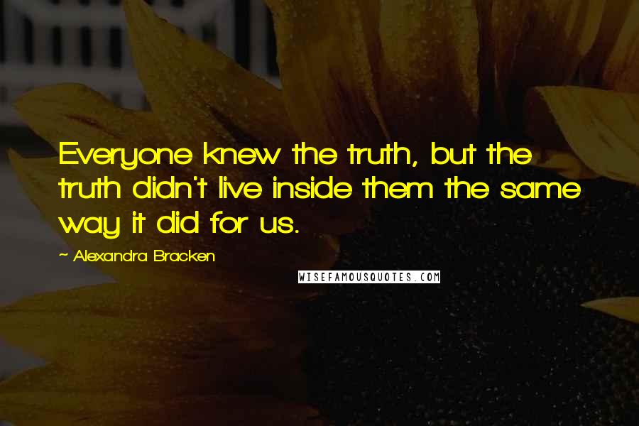 Alexandra Bracken Quotes: Everyone knew the truth, but the truth didn't live inside them the same way it did for us.