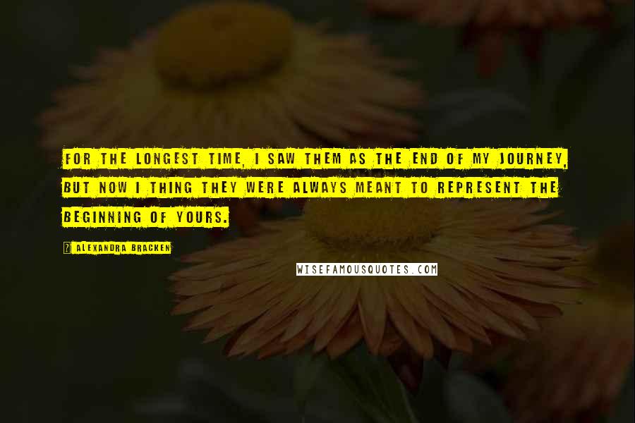 Alexandra Bracken Quotes: For the longest time, I saw them as the end of my journey, but now I thing they were always meant to represent the beginning of yours.