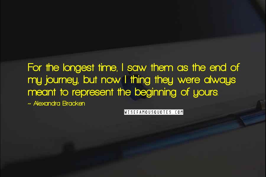 Alexandra Bracken Quotes: For the longest time, I saw them as the end of my journey, but now I thing they were always meant to represent the beginning of yours.