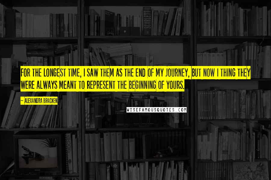 Alexandra Bracken Quotes: For the longest time, I saw them as the end of my journey, but now I thing they were always meant to represent the beginning of yours.