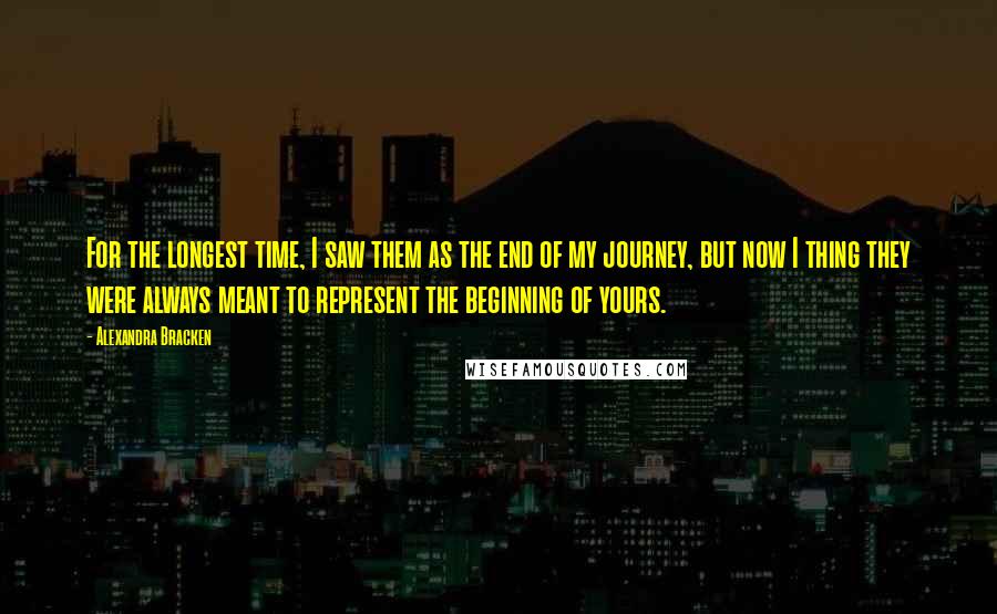 Alexandra Bracken Quotes: For the longest time, I saw them as the end of my journey, but now I thing they were always meant to represent the beginning of yours.