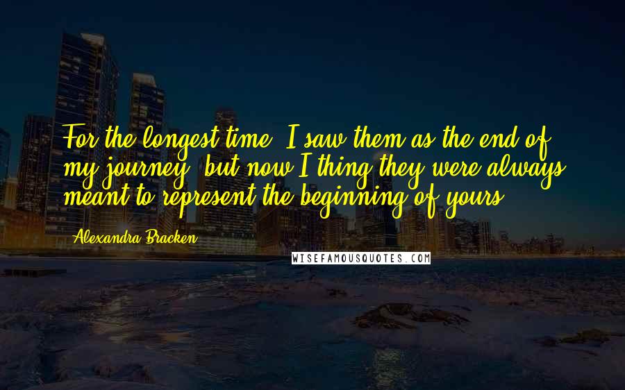 Alexandra Bracken Quotes: For the longest time, I saw them as the end of my journey, but now I thing they were always meant to represent the beginning of yours.