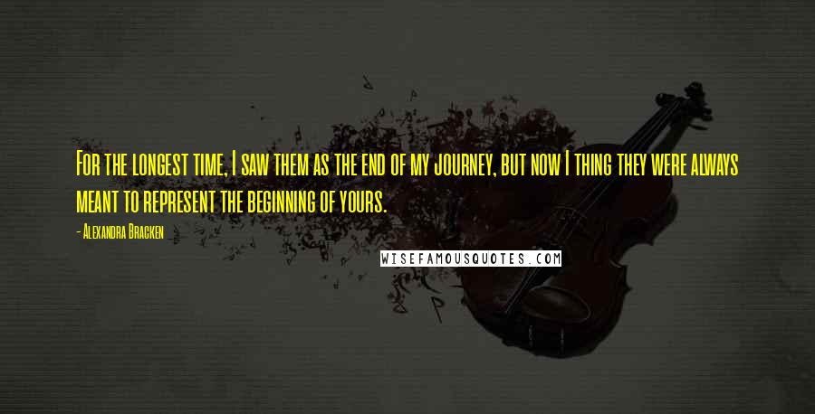 Alexandra Bracken Quotes: For the longest time, I saw them as the end of my journey, but now I thing they were always meant to represent the beginning of yours.