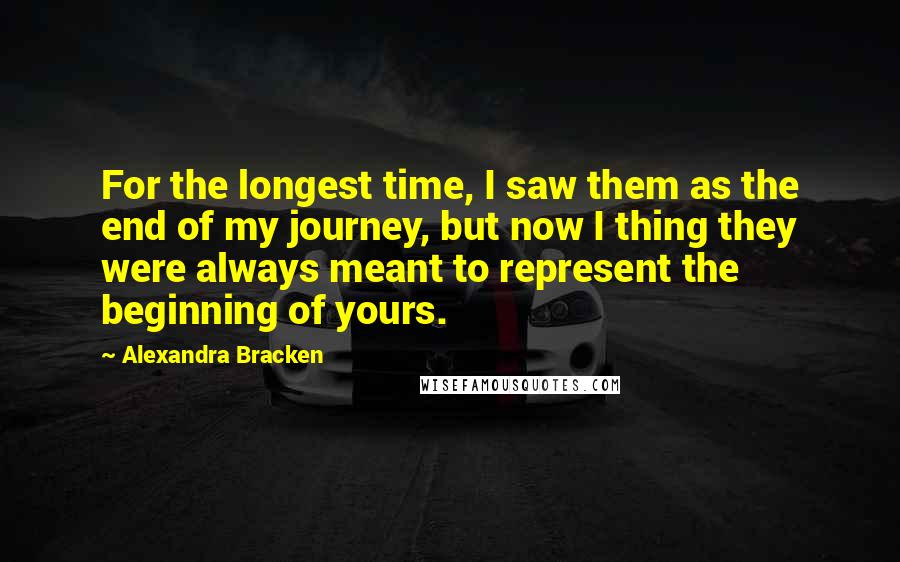 Alexandra Bracken Quotes: For the longest time, I saw them as the end of my journey, but now I thing they were always meant to represent the beginning of yours.