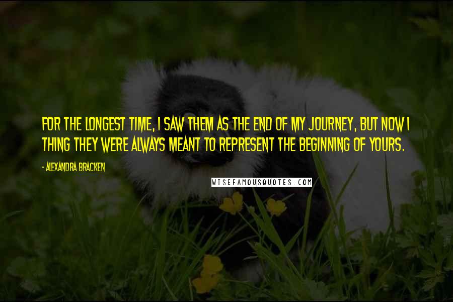 Alexandra Bracken Quotes: For the longest time, I saw them as the end of my journey, but now I thing they were always meant to represent the beginning of yours.