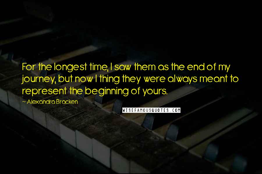 Alexandra Bracken Quotes: For the longest time, I saw them as the end of my journey, but now I thing they were always meant to represent the beginning of yours.