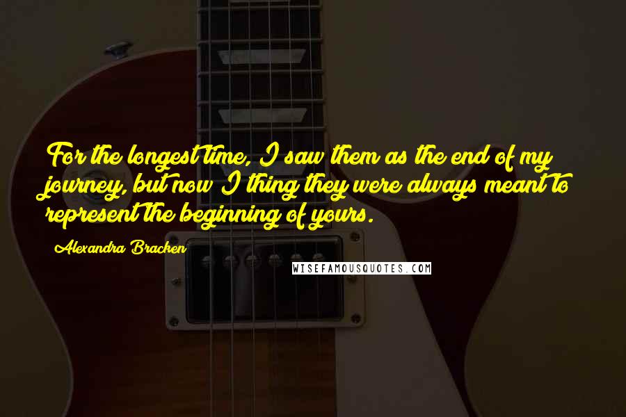 Alexandra Bracken Quotes: For the longest time, I saw them as the end of my journey, but now I thing they were always meant to represent the beginning of yours.