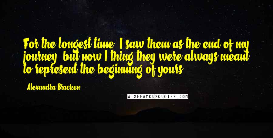 Alexandra Bracken Quotes: For the longest time, I saw them as the end of my journey, but now I thing they were always meant to represent the beginning of yours.