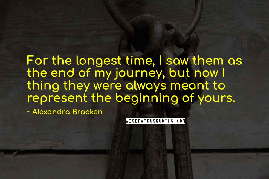 Alexandra Bracken Quotes: For the longest time, I saw them as the end of my journey, but now I thing they were always meant to represent the beginning of yours.