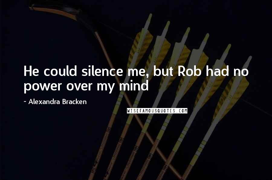 Alexandra Bracken Quotes: He could silence me, but Rob had no power over my mind