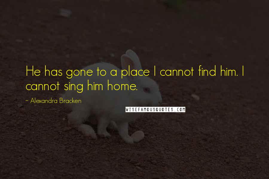 Alexandra Bracken Quotes: He has gone to a place I cannot find him. I cannot sing him home.
