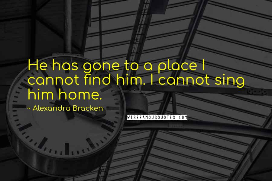 Alexandra Bracken Quotes: He has gone to a place I cannot find him. I cannot sing him home.