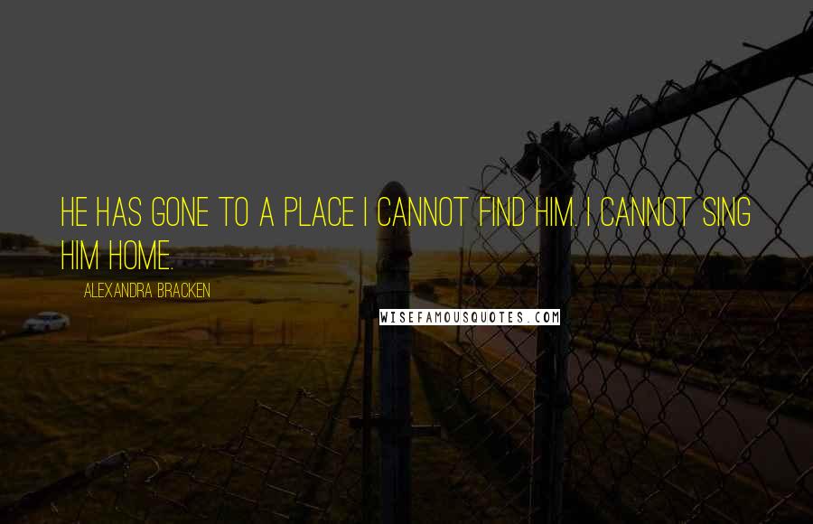 Alexandra Bracken Quotes: He has gone to a place I cannot find him. I cannot sing him home.