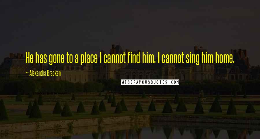 Alexandra Bracken Quotes: He has gone to a place I cannot find him. I cannot sing him home.